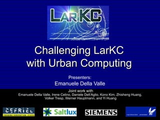 Challenging LarKC  with  Urban Computing  Presenters:   Emanuele Della Valle  Joint work with Emanuele Della Valle, Irene Celino, Daniele Dell’Aglio, Kono Kim, Zhisheng Huang,  Volker Tresp, Werner Hauptmann, and Yi Huang 
