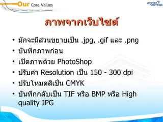 ภาพจากเว็บไซต์ มักจะมีส่วนขยายเป็น  . jpg,  . gif  และ  . png บันทึกภาพก่อน เปิดภาพด้วย  PhotoShop ปรับค่า  Resolution  เป็น  150  -  300 dpi ปรับโหมดสีเป็น  CMYK บันทึกกลับเป็น  TIF  หรือ  BMP  หรือ  High quality JPG 