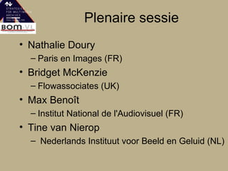 Plenaire sessie Nathalie Doury Paris en Images (FR) Bridget McKenzie Flowassociates (UK) Max Benoît Institut National de l'Audiovisuel (FR) Tine van Nierop Nederlands Instituut voor Beeld en Geluid (NL) 