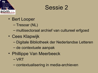 Sessie 2 Bert Looper Tresoar (NL) multisectoraal archief van cultureel erfgoed Cees Klapwijk Digitale Bibliotheek der Nederlandse Letteren de contextuele aanpak Phillippe Van Meerbeeck VRT contextualisering in media-archieven 