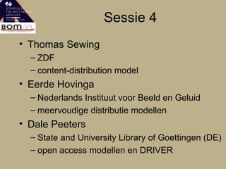 Sessie 4 Thomas Sewing ZDF content-distribution model Eerde Hovinga Nederlands Instituut voor Beeld en Geluid meervoudige distributie modellen Dale Peeters State and University Library of Goettingen (DE) open access modellen en DRIVER 