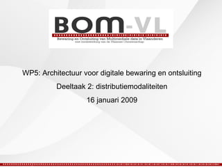 WP5: Architectuur voor digitale bewaring en ontsluiting Deeltaak 2: distributiemodaliteiten 16 januari 2009 