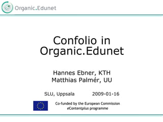 Confolio in
Organic.Edunet
  Hannes Ebner, KTH
  Matthias Palmér, UU

SLU, Uppsala            2009-01-16

    Co-funded by the European Commission
          eContentplus programme
 