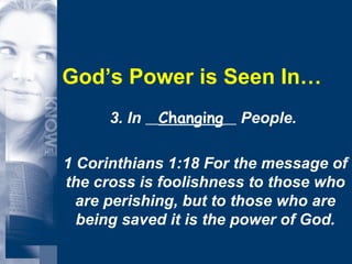 God’s Power is Seen In… 3. In  Changing   People.  1 Corinthians 1:18 For the message of the cross is foolishness to those who are perishing, but to those who are being saved it is the power of God. 
