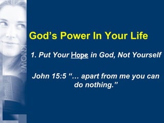 God’s Power In Your Life 1. Put Your  Hope  in God, Not Yourself John 15:5 “… apart from me you can do nothing.” 