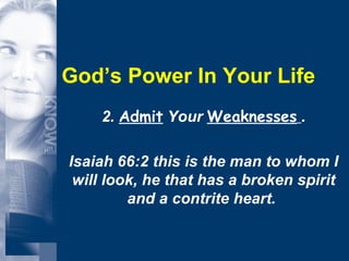 God’s Power In Your Life 2.  Admit  Your  Weaknesses   . Isaiah 66:2 this is the man to whom I will look, he that has a broken spirit and a contrite heart.  