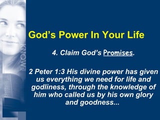 God’s Power In Your Life 4. Claim God’s  Promises . 2 Peter 1:3 His divine power has given us everything we need for life and godliness, through the knowledge of him who called us by his own glory and goodness...  