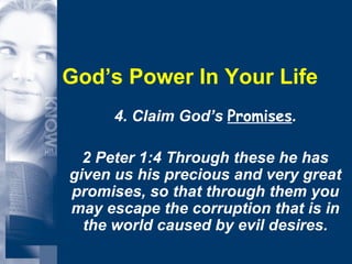 God’s Power In Your Life 4. Claim God’s  Promises . 2 Peter 1:4 Through these he has given us his precious and very great promises, so that through them you may escape the corruption that is in the world caused by evil desires. 