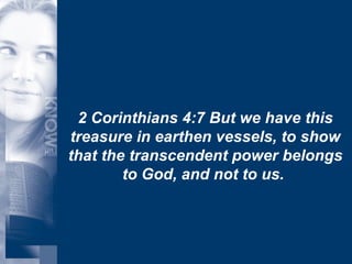 2 Corinthians 4:7 But we have this treasure in earthen vessels, to show that the transcendent power belongs to God, and not to us.  
