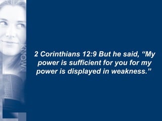 2 Corinthians 12:9 But he said, “My power is sufficient for you for my power is displayed in weakness.”  