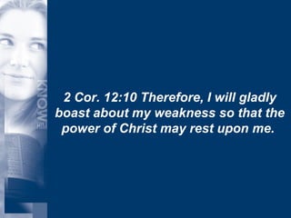 2 Cor. 12:10 Therefore, I will gladly boast about my weakness so that the power of Christ may rest upon me.  