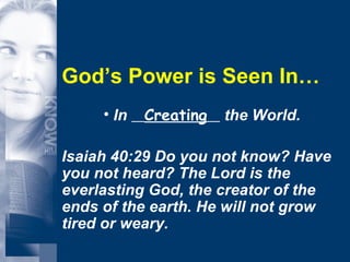 God’s Power is Seen In… In  Creating   the World.  Isaiah 40:29 Do you not know? Have you not heard? The Lord is the everlasting God, the creator of the ends of the earth. He will not grow tired or weary. 