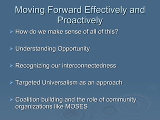 Moving Forward Effectively and Proactively How do we make sense of all of this? Understanding Opportunity Recognizing our interconnectedness Targeted Universalism as an approach Coalition building and the role of community organizations like MOSES 