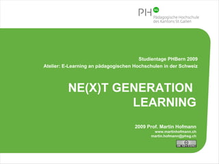NE(X)T GENERATION  LEARNING 2009 Prof. Martin Hofmann www.martinhofmann.ch [email_address] Studientage PHBern 2009 Atelier: E-Learning an pädagogischen Hochschulen in der Schweiz 
