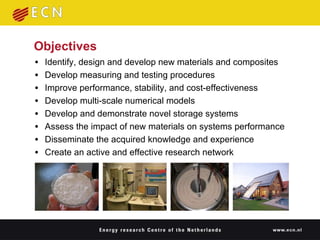 Objectives Identify, design and develop new materials and composites Develop measuring and testing procedures Improve performance, stability, and cost-effectiveness Develop multi-scale numerical models Develop and demonstrate novel storage systems Assess the impact of new materials on systems performance Disseminate the acquired knowledge and experience Create an active and effective research network  