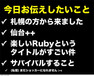 今日お伝えしたいこと
✓ 札幌の方から来ました
✓ 仙台++
✓ 楽しいRubyという  
タイトルがすごい件
✓ サバイバルすること
✓ (私信) まだショッカーになれません :-<
2009年1月25日日曜日
 