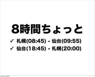 8時間ちょっと
✓ 札幌(08:45) - 仙台(09:55)
✓ 仙台(18:45) - 札幌(20:00)
2009年1月25日日曜日
 