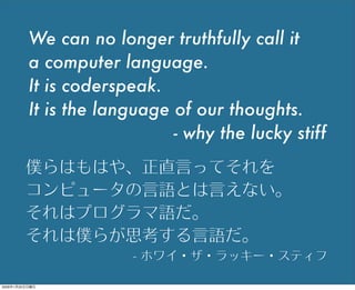 We can no longer truthfully call it
a computer language.
It is coderspeak.
It is the language of our thoughts.
- why the l...