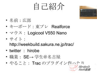 自己紹介 名前：広部 キーボード：東プレ  Realforce マウス： Logicool V550 Nano サイト： http://weekbuild.sakura.ne.jp/trac/ twitter ： hirobe 職業： SE-> 学生＠名古屋 やること： Trac のプラグイン作ったり 