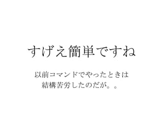 すげえ簡単ですね 以前コマンドでやったときは 結構苦労したのだが。。 