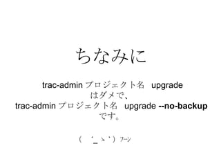 ちなみに trac-admin プロジェクト名  upgrade はダメで、 trac-admin プロジェクト名  upgrade  --no-backup です。 （　 ´_ ゝ ` ）ﾌｰﾝ  
