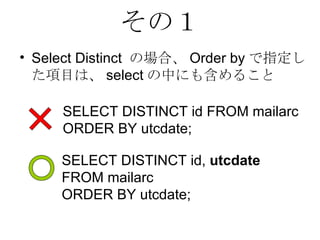 その１ Select Distinct の場合、Order byで指定した項目は、selectの中にも含めること  SELECT DISTINCT id FROM mailarc  ORDER BY utcdate; SELECT DISTINCT id,  utcdate   FROM mailarc  ORDER BY utcdate; 