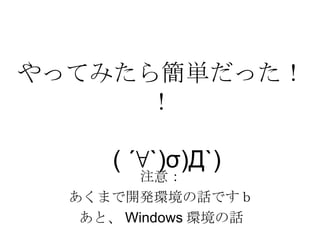 やってみたら簡単だった！！   ( ´∀`)σ)Д`)  注意： あくまで開発環境の話ですｂ あと、Windows環境の話 