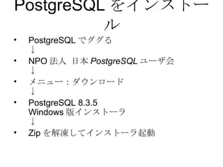 PostgreSQL をインストール PostgreSQL でググる ↓ NPO 法人 日本 PostgreSQL ユーザ会 ↓ メニュー：ダウンロード ↓ PostgreSQL 8.3.5 Windows 版インストーラ ↓ Zip を解凍してインストーラ起動 