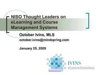 NISO Thought Leaders on
eLearning and Course
Management Systems
October Ivins, MLS
october.ivins@mindspring.com
January 25, 2009
 
