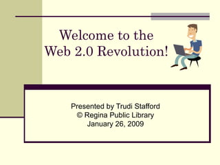 Welcome to the  Web 2.0 Revolution!  Presented by Trudi Stafford © Regina Public Library January 26, 2009 