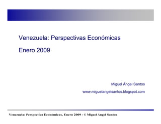 Venezuela: Perspectivas Económicas

      Enero 2009




                                                                  Miguel Ángel Santos

                                               www.miguelangelsantos.blogspot.com




Venezuela: Perspectiva Econó micas, Enero 2009 - © Miguel Ángel Santos
 