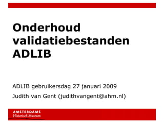 Onderhoud
validatiebestanden
ADLIB

ADLIB gebruikersdag 27 januari 2009
Judith van Gent (judithvangent@ahm.nl)
 