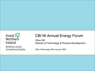 CBI NI Annual Energy Forum  Date, Wednesday 28th January 2009 Olive Hill Director of Technology & Process Development 