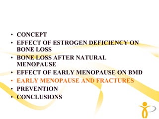 • CONCEPT
• EFFECT OF ESTROGEN DEFICIENCY ON
  BONE LOSS
• BONE LOSS AFTER NATURAL
  MENOPAUSE
• EFFECT OF EARLY MENOPAUSE ON BMD
• EARLY MENOPAUSE AND FRACTURES
• PREVENTION
• CONCLUSIONS
 