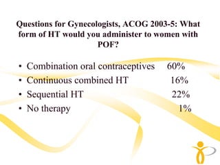 Questions for Gynecologists, ACOG 2003-5: What
form of HT would you administer to women with
                     POF?

•   Combination oral contraceptives   60%
•   Continuous combined HT             16%
•   Sequential HT                      22%
•   No therapy                           1%
 