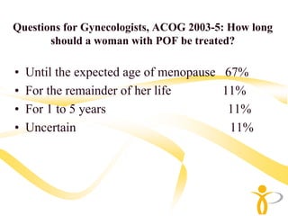 Questions for Gynecologists, ACOG 2003-5: How long
       should a woman with POF be treated?

•   Until the expected age of menopause 67%
•   For the remainder of her life       11%
•   For 1 to 5 years                     11%
•   Uncertain                            11%
 