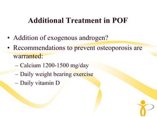 Additional Treatment in POF

• Addition of exogenous androgen?
• Recommendations to prevent osteoporosis are
  warranted:
  – Calcium 1200-1500 mg/day
  – Daily weight bearing exercise
  – Daily vitamin D
 