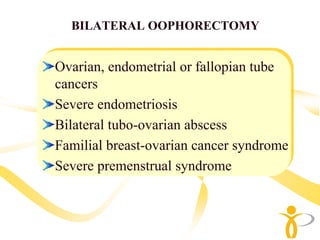 BILATERAL OOPHORECTOMY


Ovarian, endometrial or fallopian tube
cancers
Severe endometriosis
Bilateral tubo-ovarian abscess
Familial breast-ovarian cancer syndrome
Severe premenstrual syndrome
 