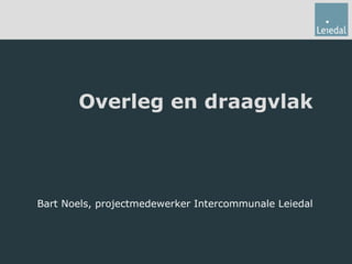 Overleg en draagvlak Bart Noels, projectmedewerker Intercommunale Leiedal 