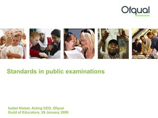 Standards in public examinations   Isabel Nisbet, Acting CEO, Ofqual  Guild of Educators, 29 January 2009 
