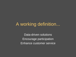 A working definition... Data-driven solutions Encourage participation Enhance customer service 