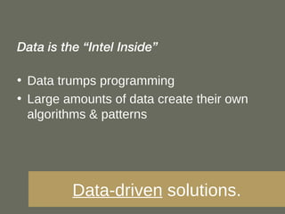 Data is the “Intel Inside” Data trumps programming Large amounts of data create their own algorithms & patterns Data-driven  solutions. 