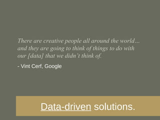 There are creative people all around the world…and they are going to think of things to do with our [data] that we didn’t think of. - Vint Cerf, Google Data-driven  solutions. 