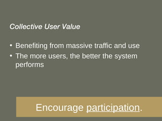Collective User Value Benefiting from massive traffic and use The more users, the better the system performs Encourage  participation . 