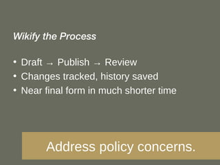 Wikify the Process Draft -> Publish -> Review Changes tracked, history saved Near final form in much shorter time Address policy concerns. 
