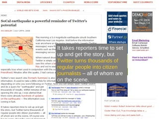 It takes reporters time to set up and get the story, but  Twitter turns thousands of regular people into citizen journalists  – all of whom are on the scene. 
