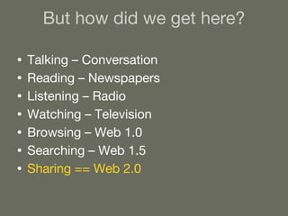 But how did we get here? Talking – Conversation  Reading – Newspapers  Listening – Radio Watching – Television Browsing – Web 1.0 Searching – Web 1.5 Sharing == Web 2.0 