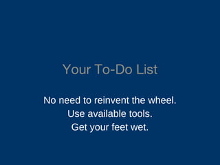 Your To-Do List No need to reinvent the wheel. Use available tools. Get your feet wet. 