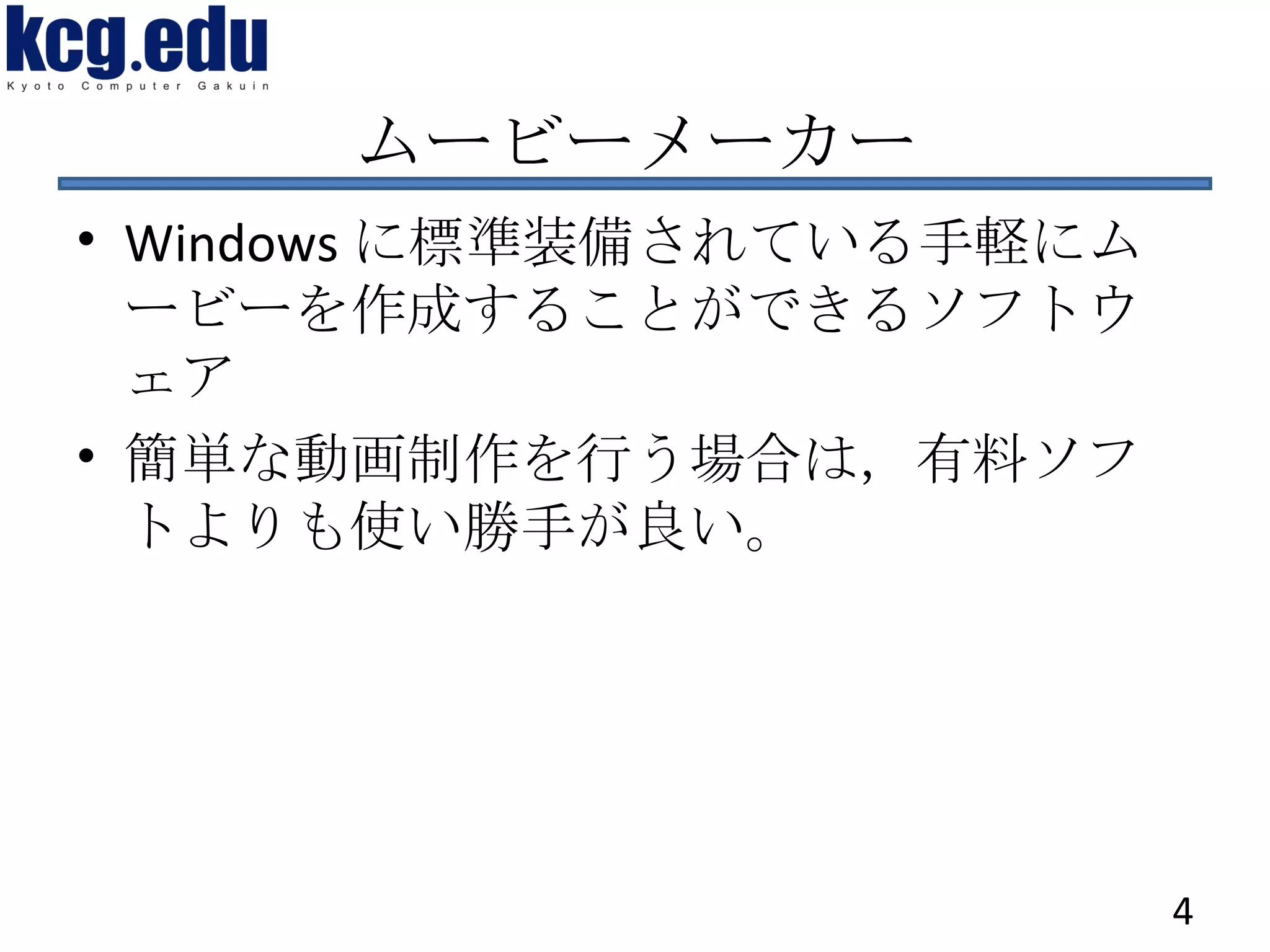 ムービーメーカー Windows に標準装備されている手軽にムービーを作成することができるソフトウェア 簡単な動画制作を行う場合は，有料ソフトよりも使い勝手が良い。 