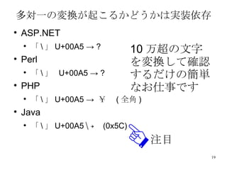 多対一の変換が起こるかどうかは実装依存 ASP.NET 「 \ 」 U+00A5 -> ? Perl 「 \ 」  U+00A5 -> ? PHP 「 \ 」 U+00A5 ->  ￥　 ( 全角 ) Java 「 \ 」 U+00A5 ->  (0x5C) 注目 10 万超の文字を変換して確認するだけの簡単なお仕事です 